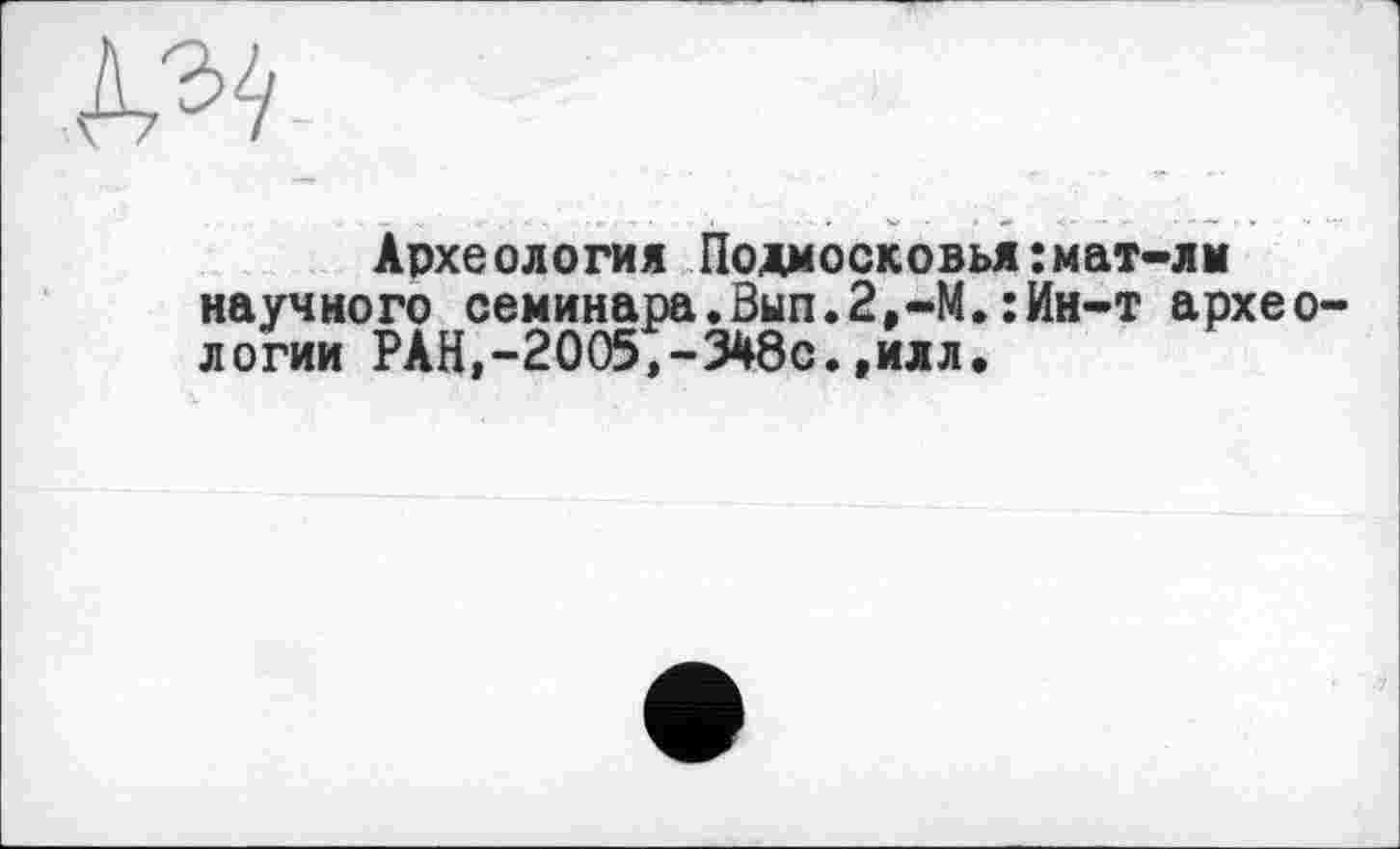 ﻿Археология Подмосковья:мат-лм научного семинара.Вып.2,-М.:Ин-т архео логии РАН,-2005,-348с.,илл.